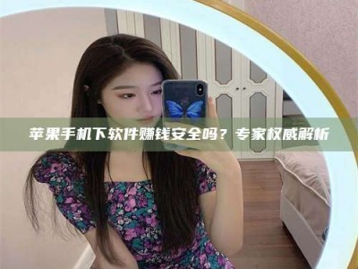 滕州苹果手机下软件赚钱安全吗？专家权威解析