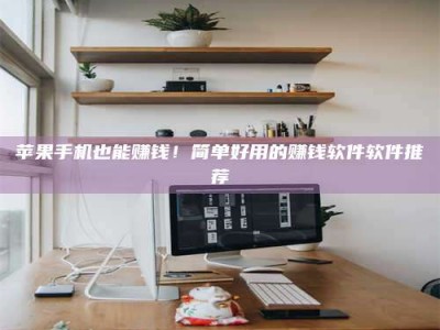 滕州苹果手机也能赚钱！简单好用的赚钱软件软件推荐