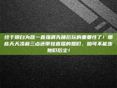 滕州终于明白为啥一直强调先睡后玩的重要性了！那些天天凌晨三点还带娃直播的姐们，咱可不能步她们后尘！