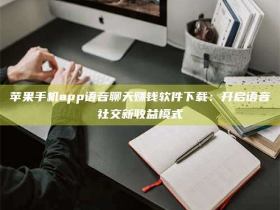滕州苹果手机app语音聊天赚钱软件下载：开启语音社交新收益模式