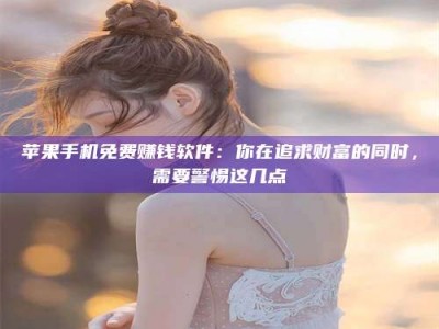 滕州苹果手机免费赚钱软件：你在追求财富的同时，需要警惕这几点
