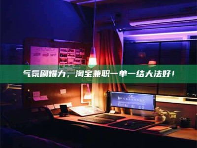 滕州气氛刷爆力，淘宝兼职一单一结大法好！