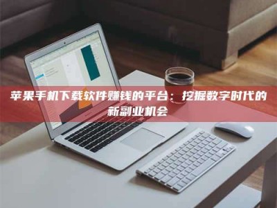 滕州苹果手机下载软件赚钱的平台：挖掘数字时代的新副业机会