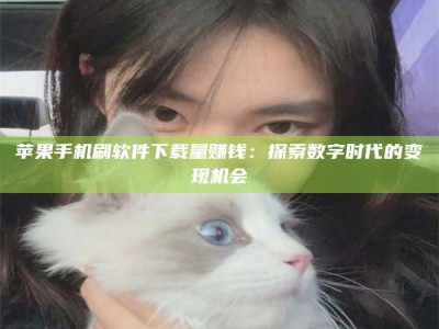 滕州苹果手机刷软件下载量赚钱：探索数字时代的变现机会