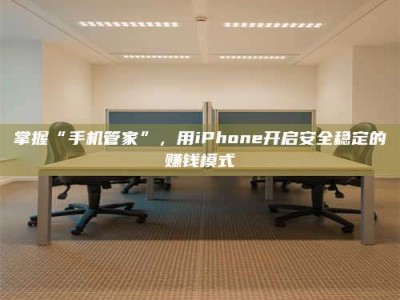 滕州掌握“手机管家”，用iPhone开启安全稳定的赚钱模式